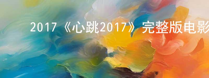 影视迷陈怀忠的个人博客,2017《心跳2017》完整版电影/在线观看/百度云-美剧天堂